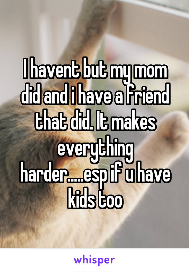 I havent but my mom did and i have a friend that did. It makes everything harder.....esp if u have kids too