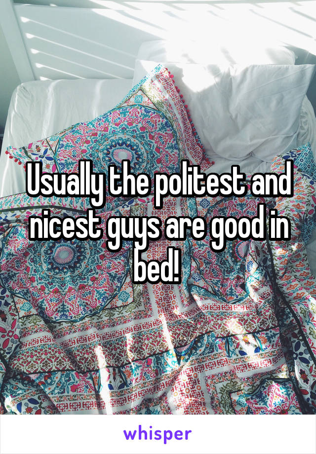 Usually the politest and nicest guys are good in bed! 