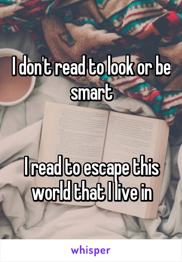 I don't read to look or be smart


I read to escape this world that I live in