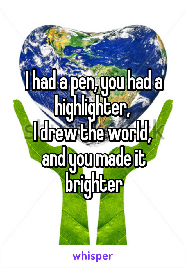 I had a pen, you had a highlighter, 
I drew the world, 
and you made it brighter