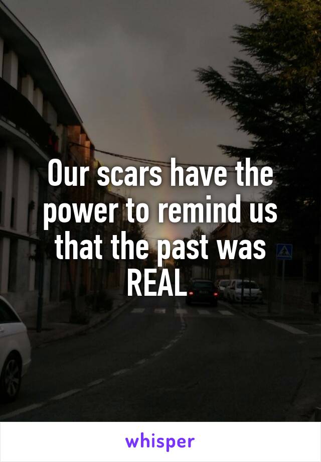 Our scars have the power to remind us that the past was
REAL 