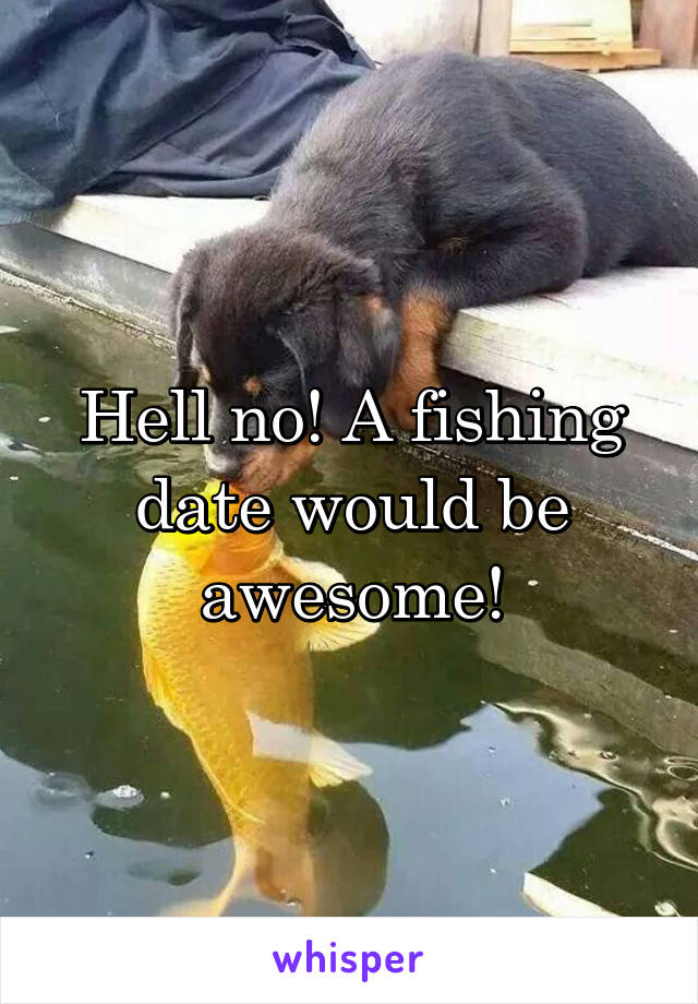 Hell no! A fishing date would be awesome!