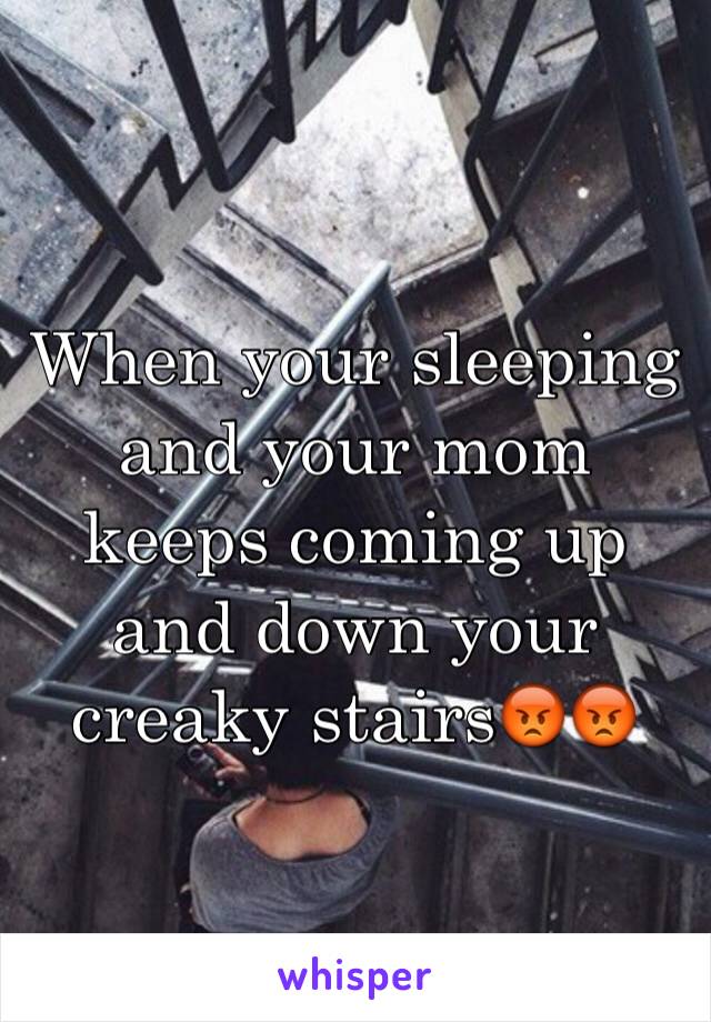 When your sleeping and your mom keeps coming up and down your creaky stairs😡😡