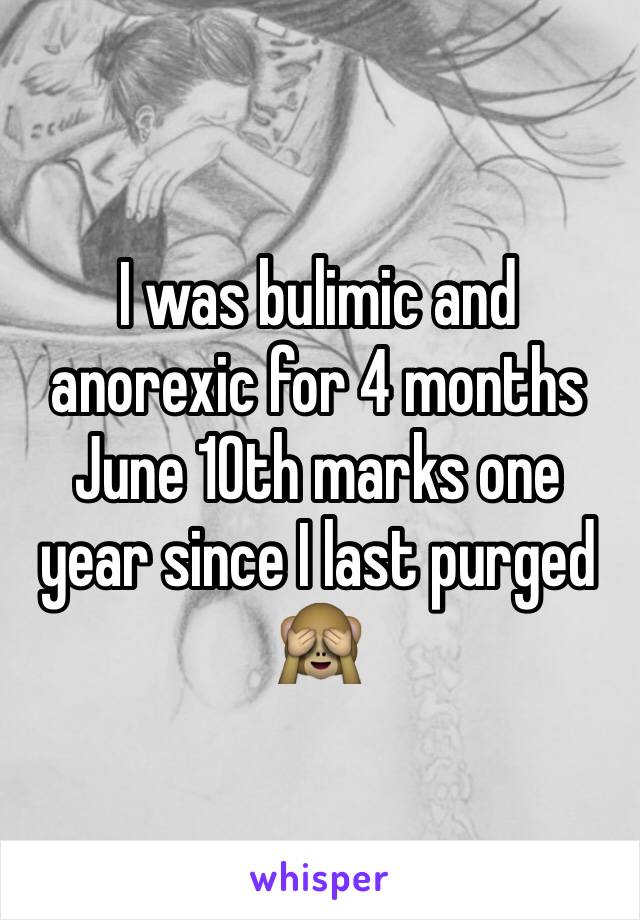 I was bulimic and anorexic for 4 months 
June 10th marks one year since I last purged 🙈