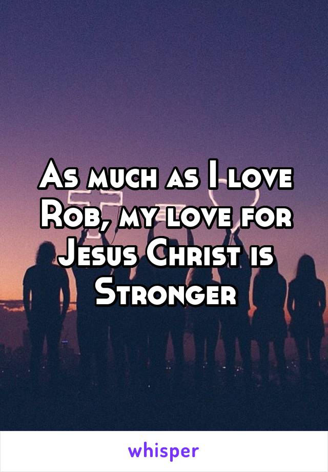 As much as I love Rob, my love for Jesus Christ is Stronger