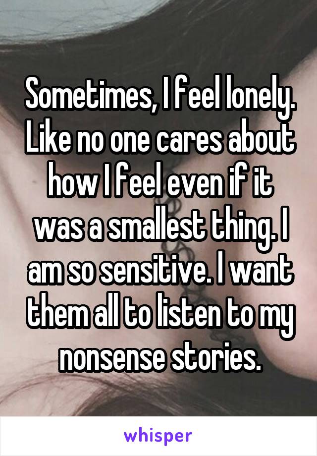 Sometimes, I feel lonely. Like no one cares about how I feel even if it was a smallest thing. I am so sensitive. I want them all to listen to my nonsense stories.