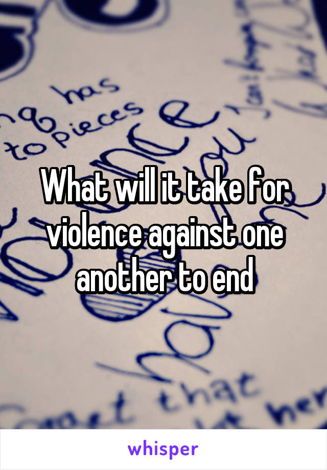 What will it take for violence against one another to end