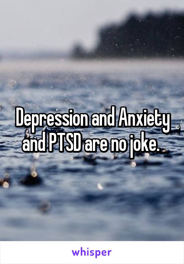 Depression and Anxiety and PTSD are no joke. 