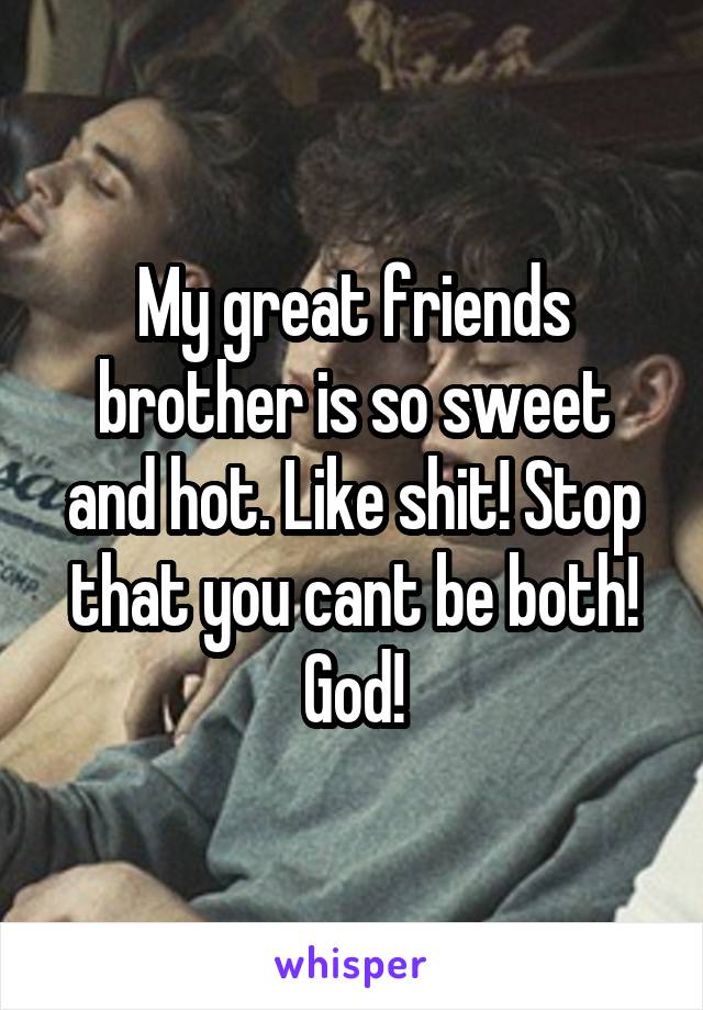 My great friends brother is so sweet and hot. Like shit! Stop that you cant be both! God!