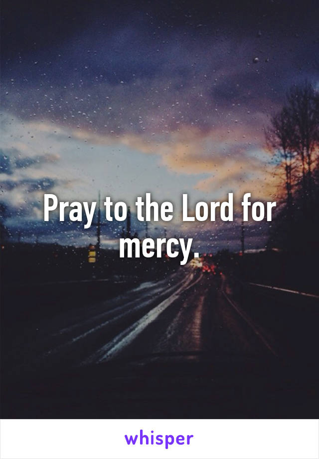 Pray to the Lord for mercy.