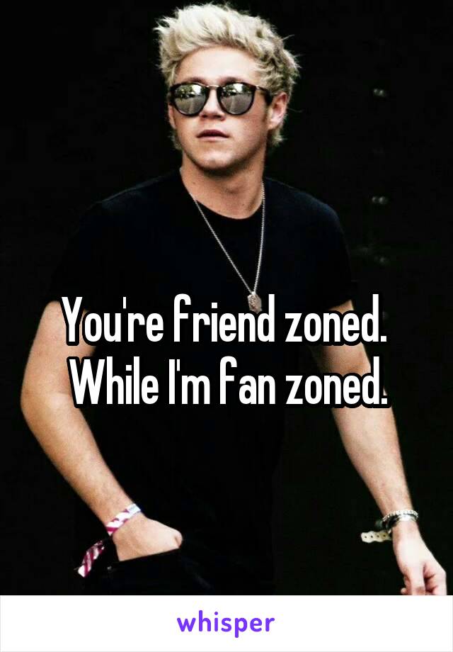 
You're friend zoned. 
While I'm fan zoned.