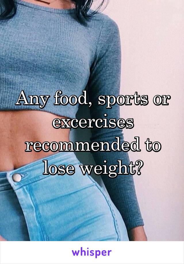 Any food, sports or excercises recommended to lose weight?