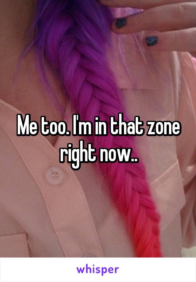 Me too. I'm in that zone right now..