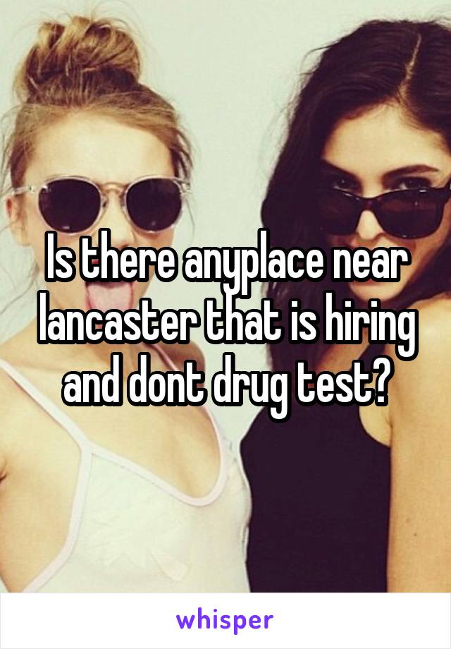 Is there anyplace near lancaster that is hiring and dont drug test?