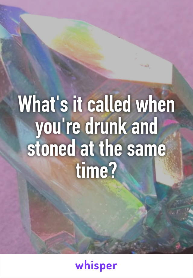 What's it called when you're drunk and stoned at the same time?