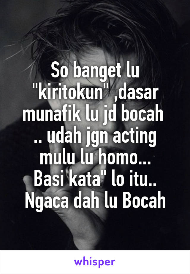 So banget lu "kiritokun" ,dasar munafik lu jd bocah 
.. udah jgn acting mulu lu homo...
Basi kata" lo itu..
Ngaca dah lu Bocah