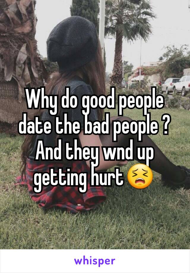 Why do good people date the bad people ? And they wnd up getting hurt😣