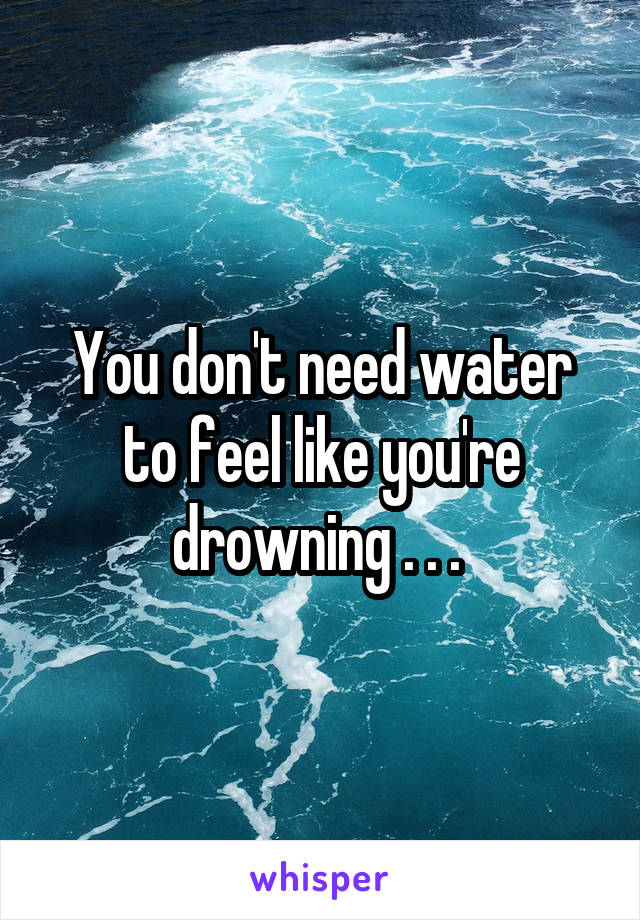 You don't need water to feel like you're drowning . . . 