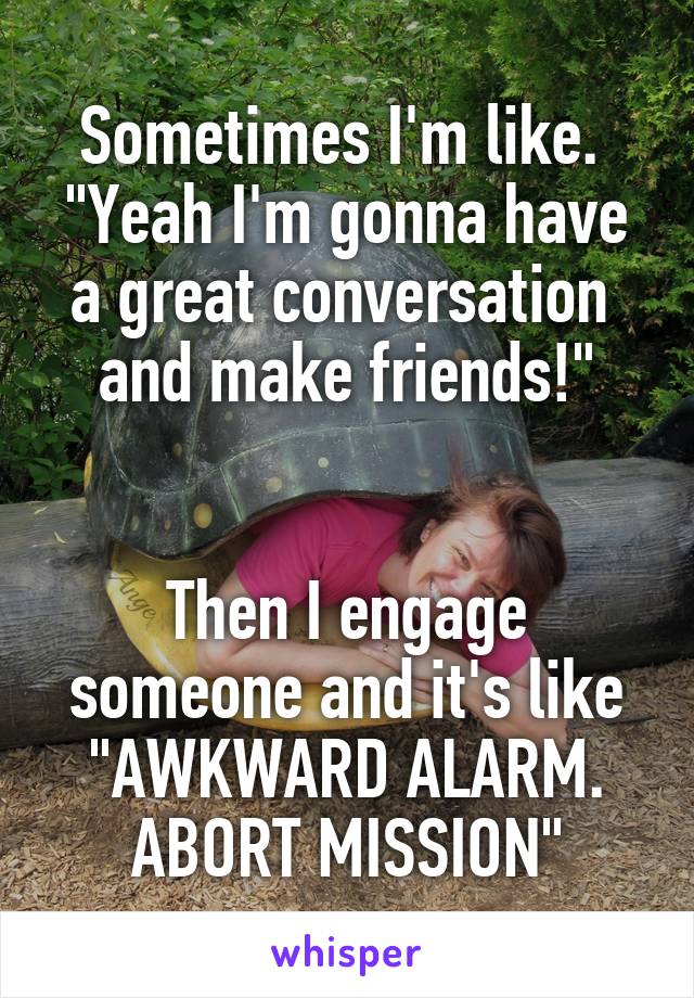 Sometimes I'm like. 
"Yeah I'm gonna have a great conversation  and make friends!"


Then I engage someone and it's like "AWKWARD ALARM. ABORT MISSION"