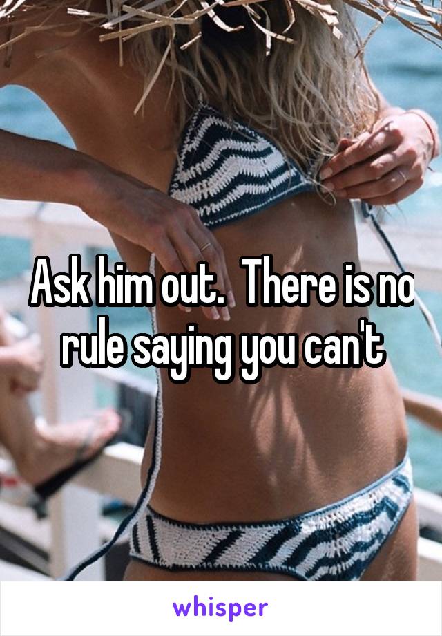 Ask him out.  There is no rule saying you can't