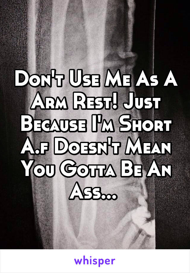 Don't Use Me As A Arm Rest! Just Because I'm Short A.f Doesn't Mean You Gotta Be An Ass... 