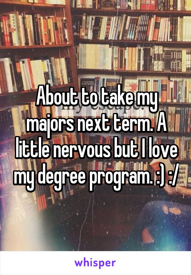 About to take my majors next term. A little nervous but I love my degree program. :) :/