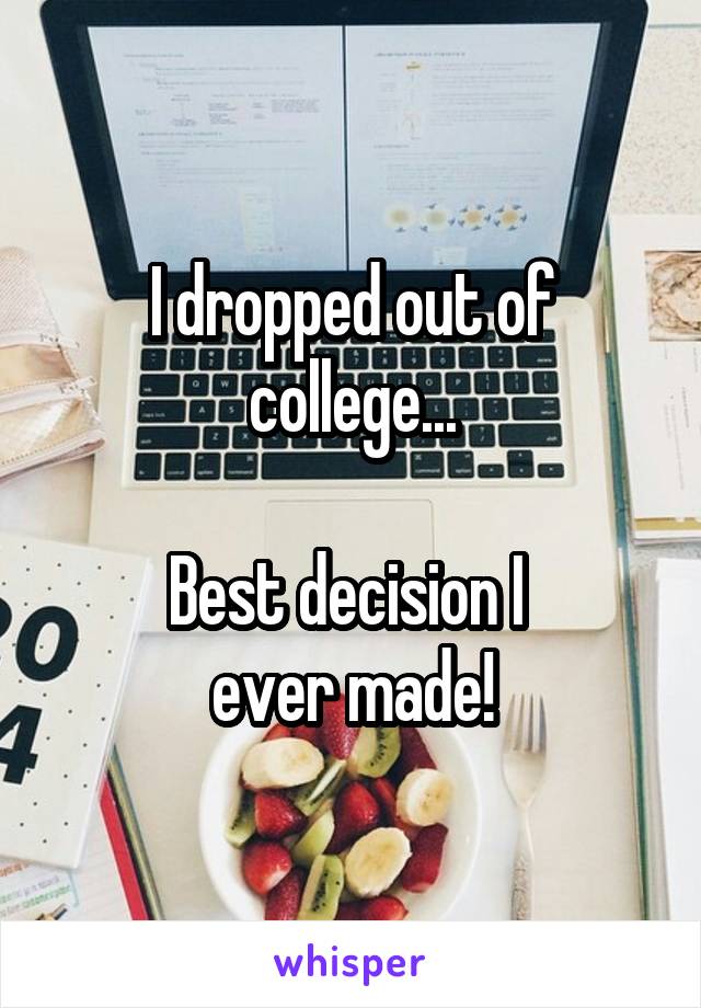 I dropped out of college...

Best decision I 
ever made!