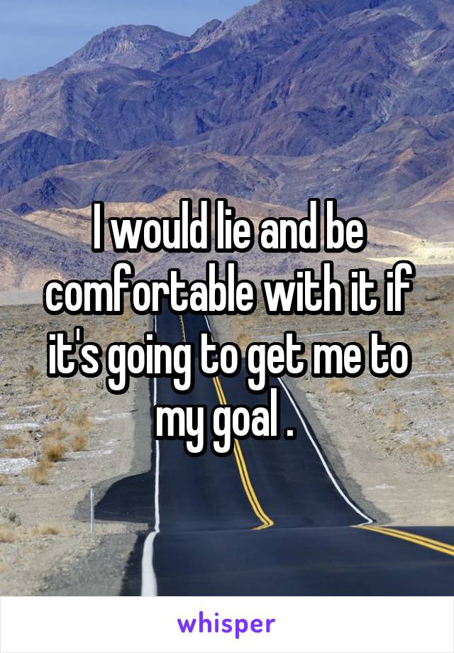 I would lie and be comfortable with it if it's going to get me to my goal . 