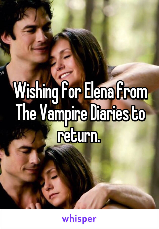 Wishing for Elena from The Vampire Diaries to return. 