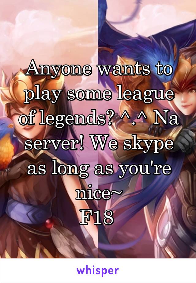 Anyone wants to play some league of legends? ^.^ Na server! We skype as long as you're nice~
F18 