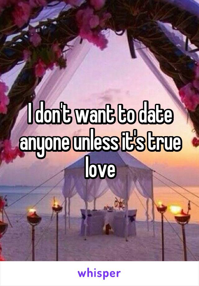 I don't want to date anyone unless it's true love