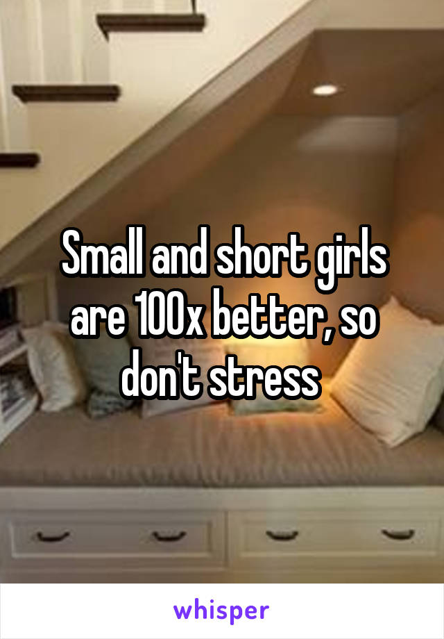 Small and short girls are 100x better, so don't stress 