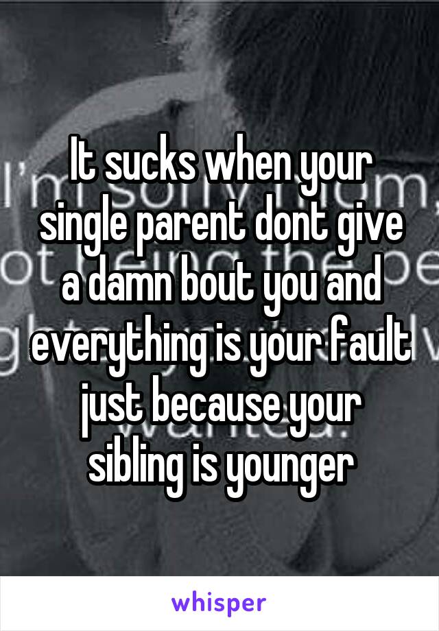 It sucks when your single parent dont give a damn bout you and everything is your fault just because your sibling is younger