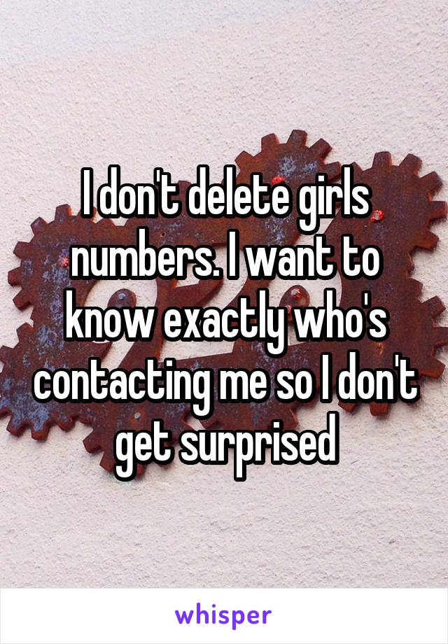 I don't delete girls numbers. I want to know exactly who's contacting me so I don't get surprised