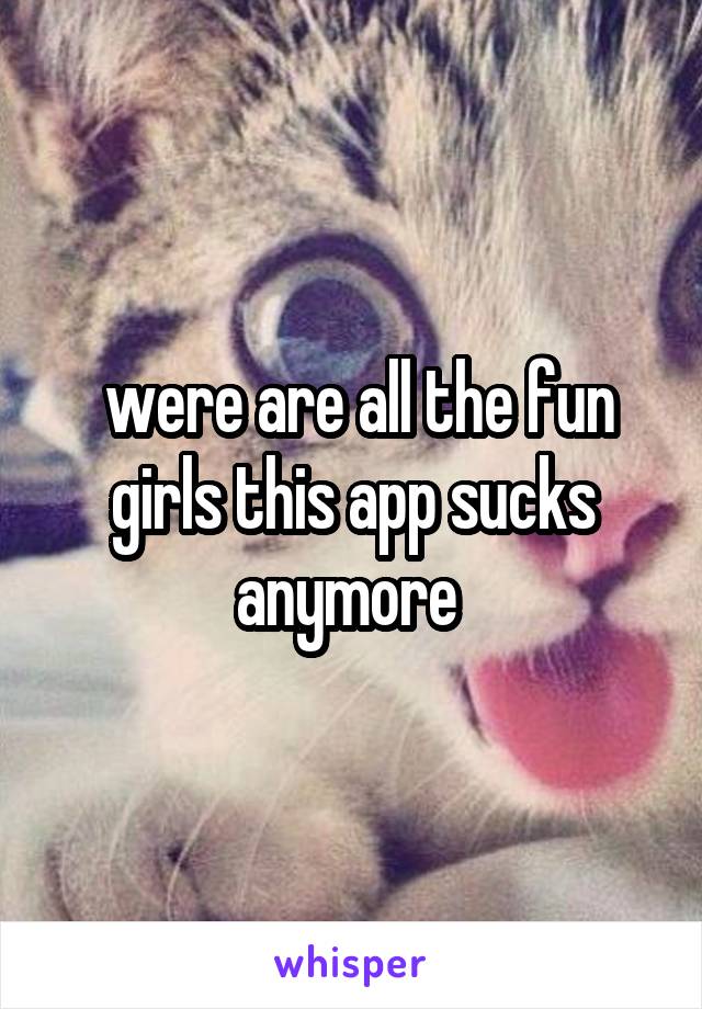  were are all the fun girls this app sucks anymore 