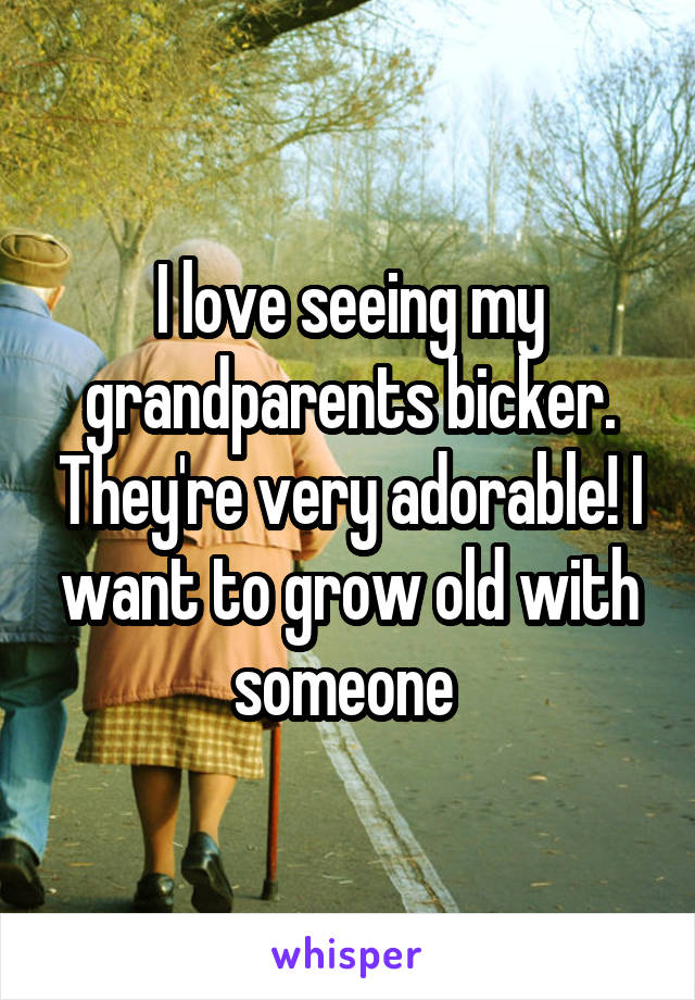 I love seeing my grandparents bicker. They're very adorable! I want to grow old with someone 