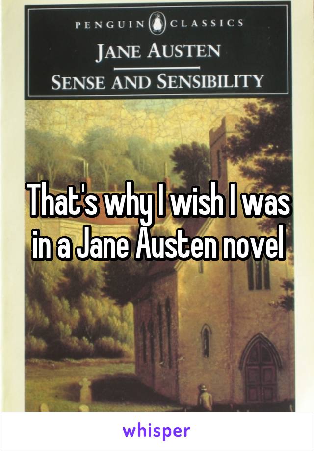 That's why I wish I was in a Jane Austen novel