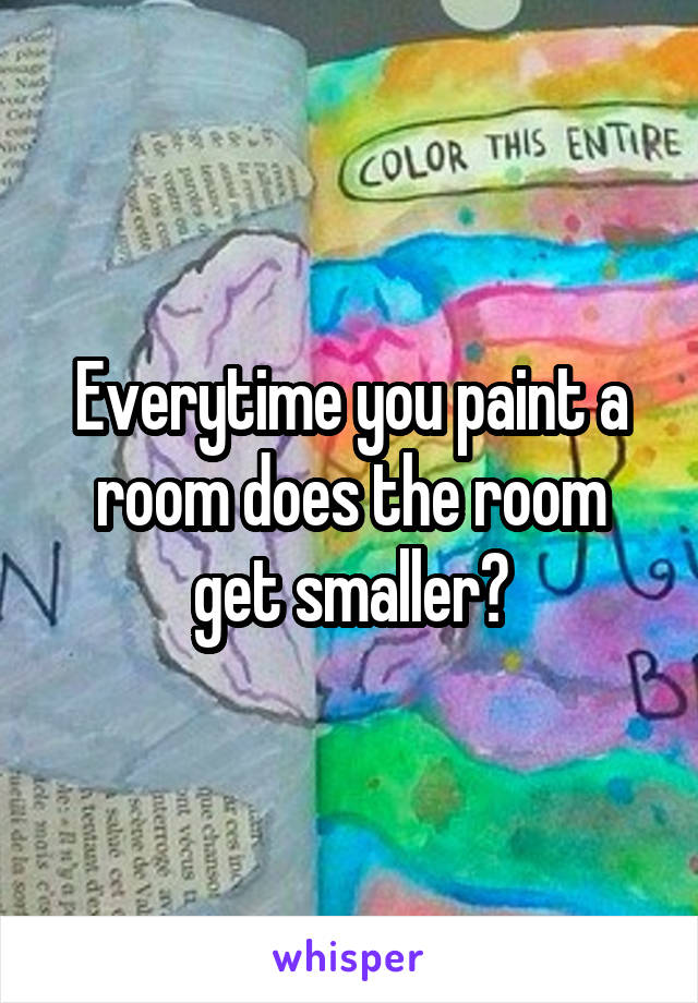 Everytime you paint a room does the room get smaller?