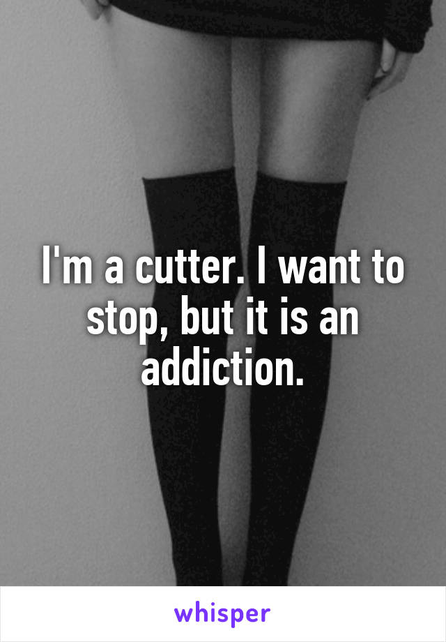 I'm a cutter. I want to stop, but it is an addiction.