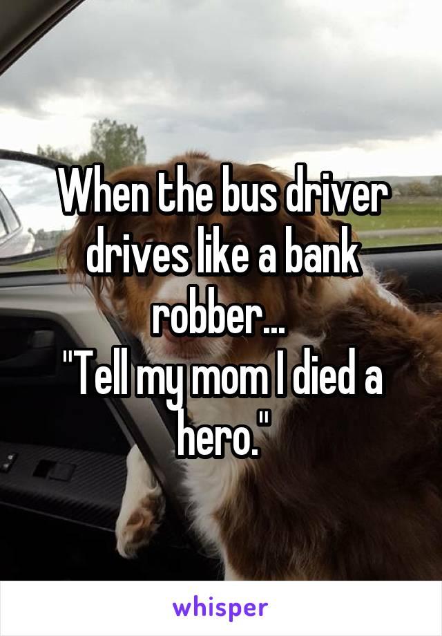 When the bus driver drives like a bank robber... 
"Tell my mom I died a hero."