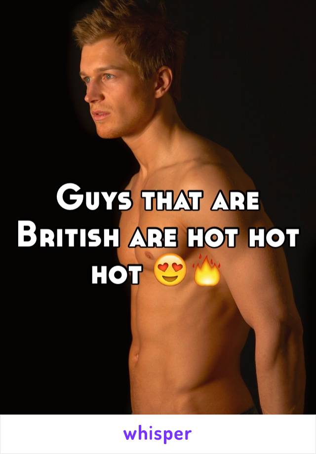 Guys that are British are hot hot hot 😍🔥