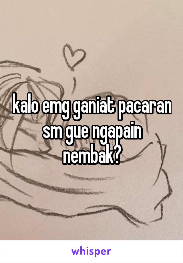 kalo emg ganiat pacaran sm gue ngapain nembak?