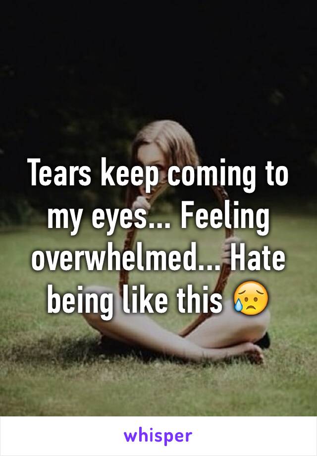 Tears keep coming to my eyes... Feeling overwhelmed... Hate being like this 😥