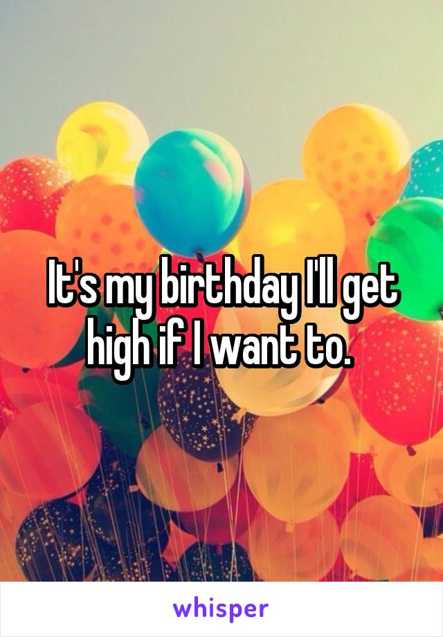 It's my birthday I'll get high if I want to. 