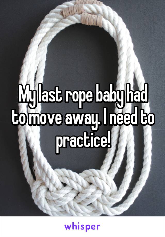 My last rope baby had to move away. I need to practice!