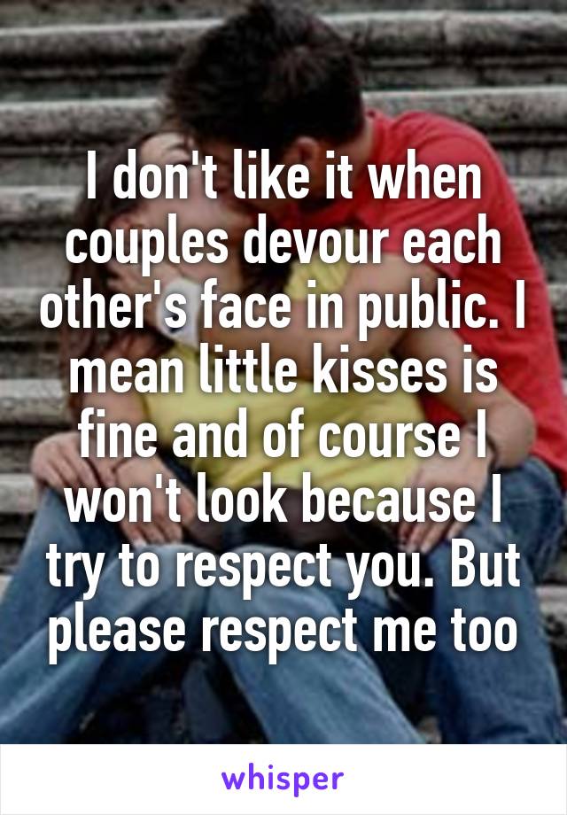 I don't like it when couples devour each other's face in public. I mean little kisses is fine and of course I won't look because I try to respect you. But please respect me too