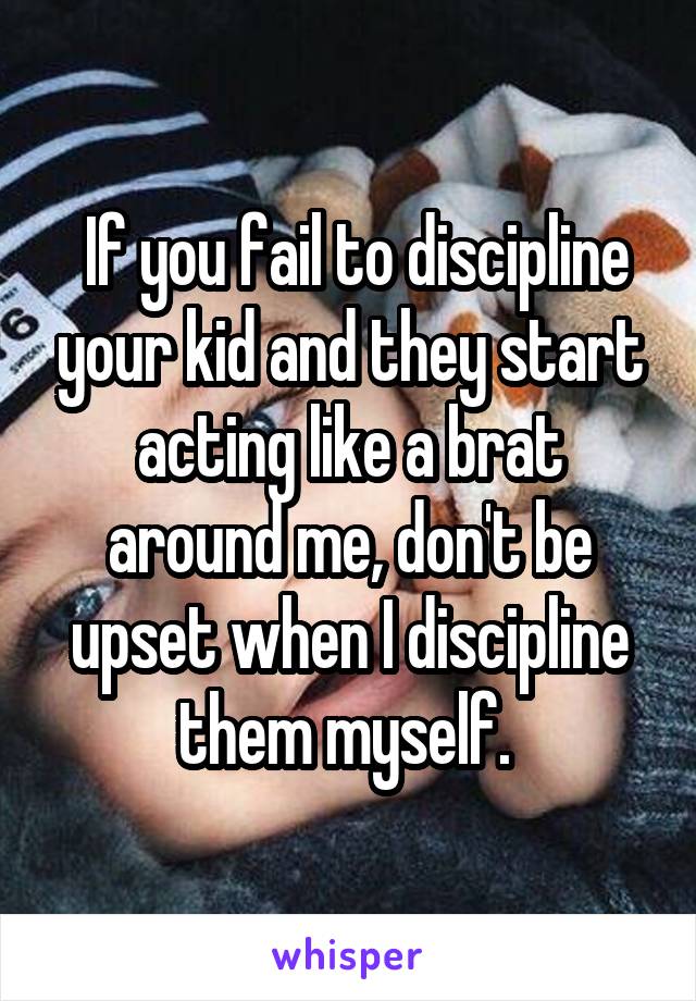  If you fail to discipline your kid and they start acting like a brat around me, don't be upset when I discipline them myself. 