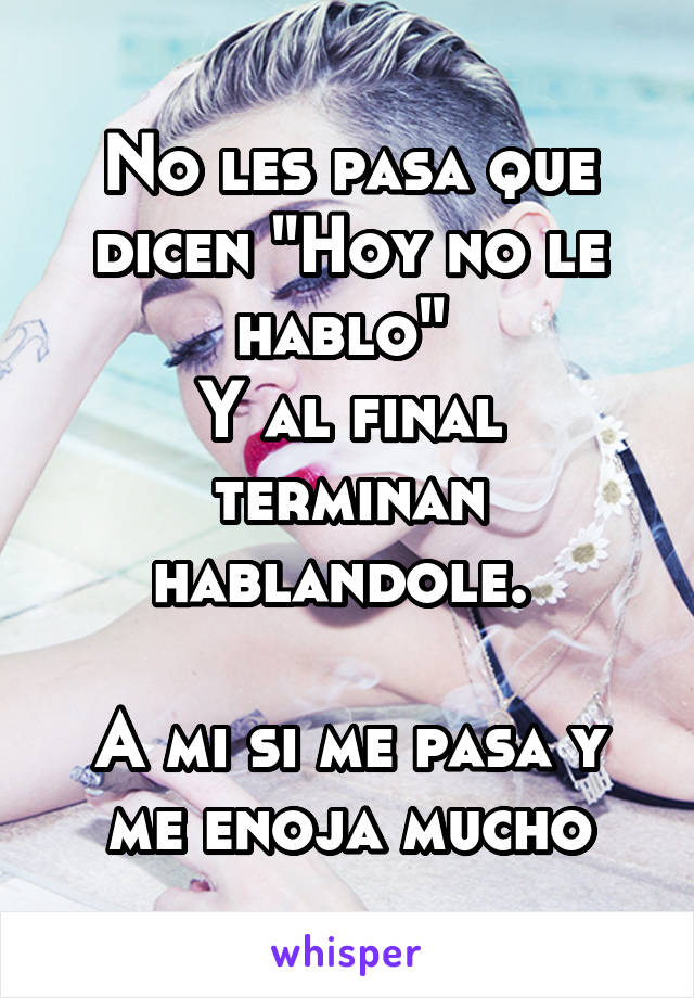 No les pasa que dicen "Hoy no le hablo" 
Y al final terminan hablandole. 

A mi si me pasa y me enoja mucho