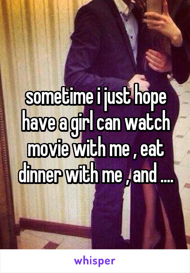 sometime i just hope have a girl can watch movie with me , eat dinner with me , and ....