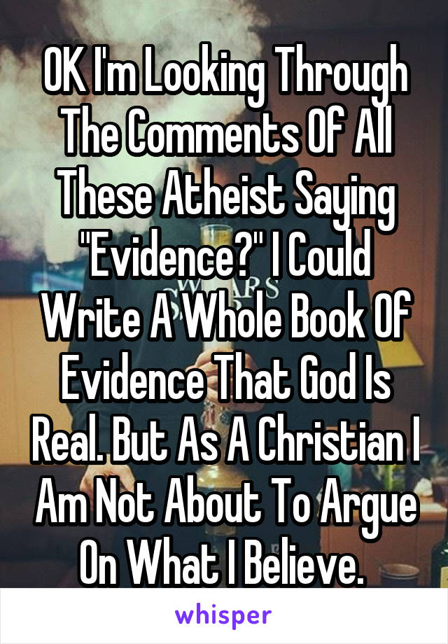 OK I'm Looking Through The Comments Of All These Atheist Saying "Evidence?" I Could Write A Whole Book Of Evidence That God Is Real. But As A Christian I Am Not About To Argue On What I Believe. 